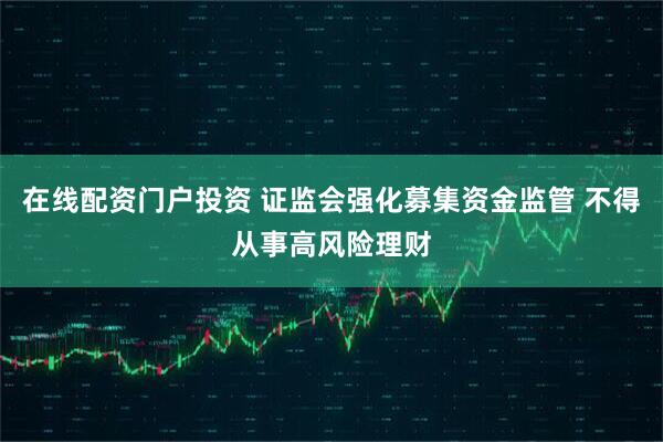 在线配资门户投资 证监会强化募集资金监管 不得从事高风险理财