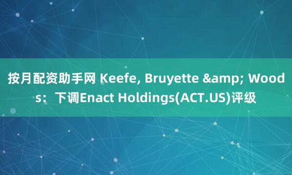 按月配资助手网 Keefe, Bruyette & Woods：下调Enact Holdings(ACT.US)评级