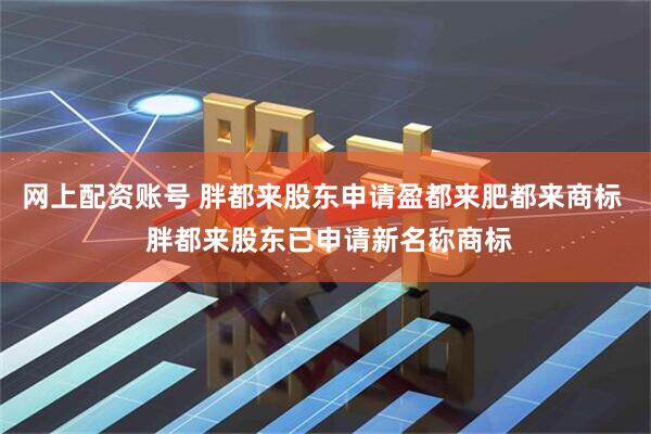 网上配资账号 胖都来股东申请盈都来肥都来商标  胖都来股东已申请新名称商标