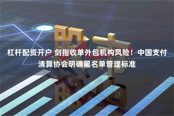 杠杆配资开户 剑指收单外包机构风险！中国支付清算协会明确黑名单管理标准
