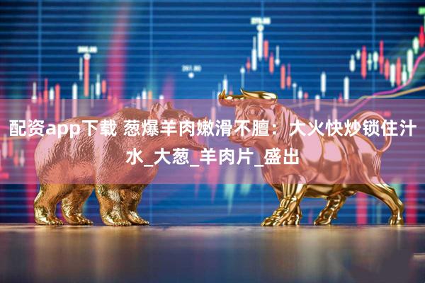 配资app下载 葱爆羊肉嫩滑不膻：大火快炒锁住汁水_大葱_羊肉片_盛出