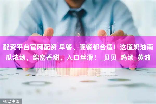 配资平台官网配资 早餐、晚餐都合适！这道奶油南瓜浓汤，绵密香甜、入口丝滑！_贝贝_鸡汤_黄油