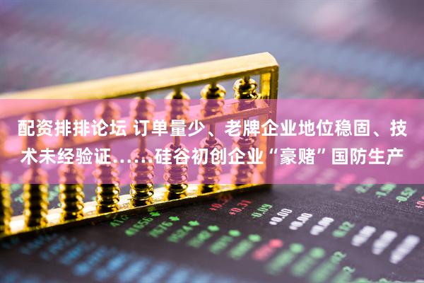 配资排排论坛 订单量少、老牌企业地位稳固、技术未经验证……硅谷初创企业“豪赌”国防生产