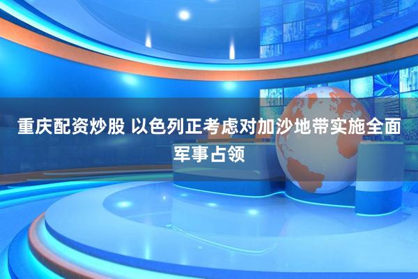 重庆配资炒股 以色列正考虑对加沙地带实施全面军事占领