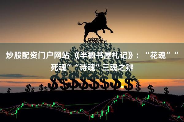 炒股配资门户网站 《半橱书屋札记》：“花魂”“死魂”“诗魂”三魂之辨