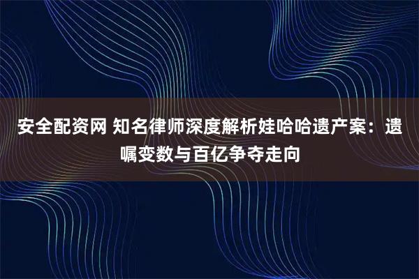 安全配资网 知名律师深度解析娃哈哈遗产案：遗嘱变数与百亿争夺走向