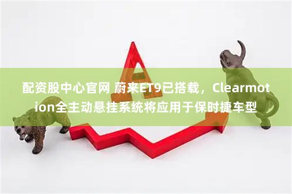 配资股中心官网 蔚来ET9已搭载，Clearmotion全主动悬挂系统将应用于保时捷车型