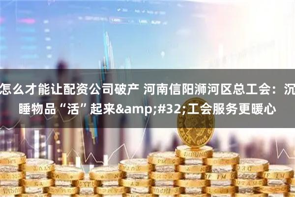 怎么才能让配资公司破产 河南信阳浉河区总工会：沉睡物品“活”起来 工会服务更暖心
