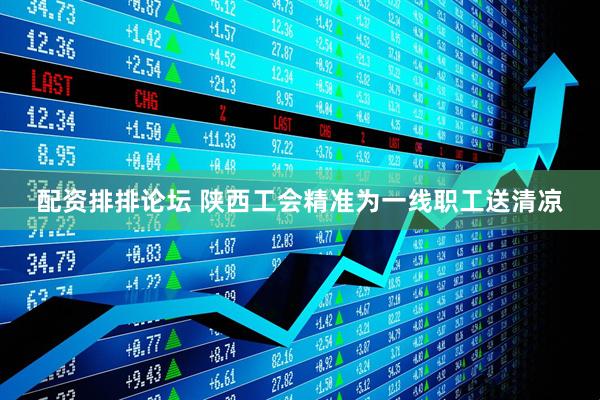 配资排排论坛 陕西工会精准为一线职工送清凉