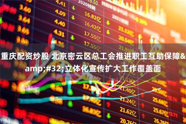 重庆配资炒股 北京密云区总工会推进职工互助保障 立体化宣传扩大工作覆盖面