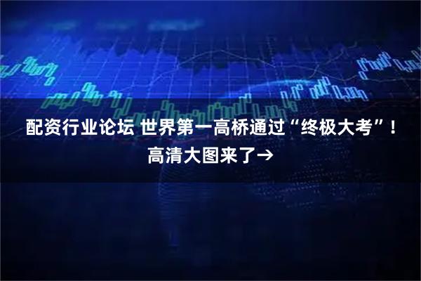 配资行业论坛 世界第一高桥通过“终极大考”！高清大图来了→