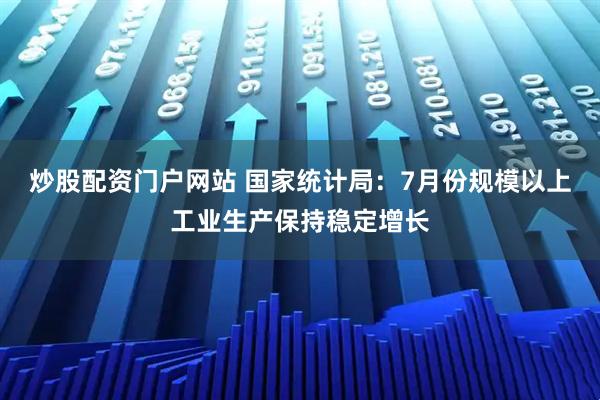 炒股配资门户网站 国家统计局：7月份规模以上工业生产保持稳定增长
