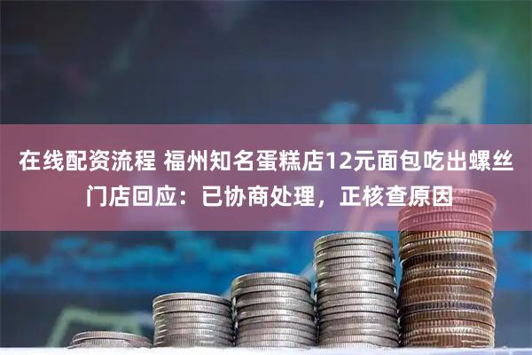 在线配资流程 福州知名蛋糕店12元面包吃出螺丝 门店回应：已协商处理，正核查原因