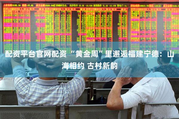 配资平台官网配资 “黄金周”里邂逅福建宁德：山海相约 古村新韵