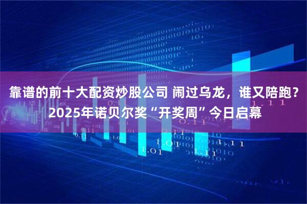 靠谱的前十大配资炒股公司 闹过乌龙，谁又陪跑？ 2025年诺贝尔奖“开奖周”今日启幕
