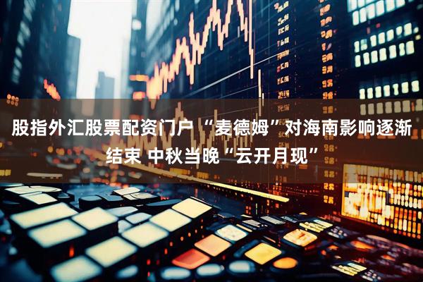 股指外汇股票配资门户 “麦德姆”对海南影响逐渐结束 中秋当晚“云开月现”