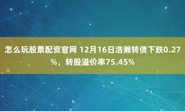 怎么玩股票配资官网 12月16日浩瀚转债下跌0.27%，转股溢价率75.45%