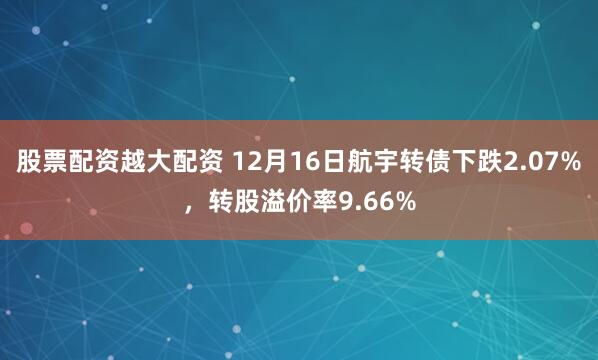 股票配资越大配资 12月16日航宇转债下跌2.07%，转股溢价率9.66%