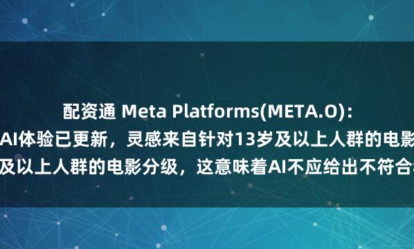 配资通 Meta Platforms(META.O)：Instagram上针对青少年的AI体验已更新，灵感来自针对13岁及以上人群的电影分级，这意味着AI不应给出不符合年龄的回复。